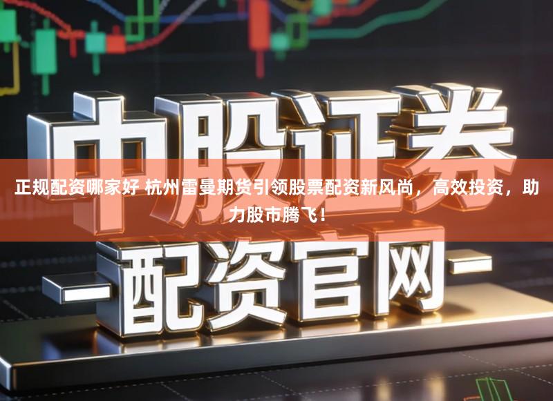 正规配资哪家好 杭州雷曼期货引领股票配资新风尚，高效投资，助力股市腾飞！