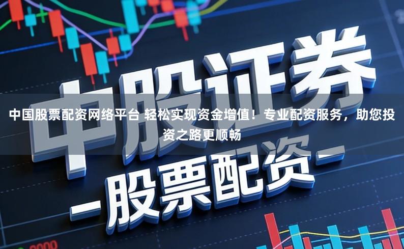 中国股票配资网络平台 轻松实现资金增值！专业配资服务，助您投资之路更顺畅