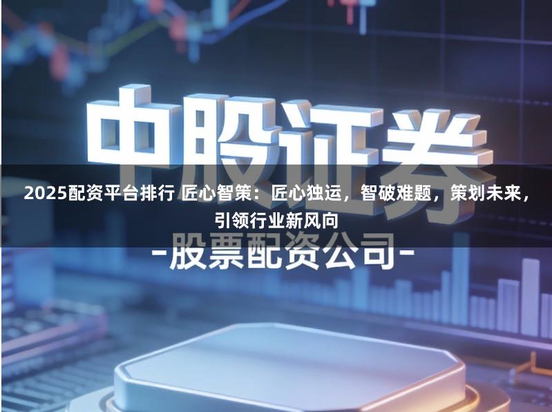 2025配资平台排行 匠心智策：匠心独运，智破难题，策划未来，引领行业新风向