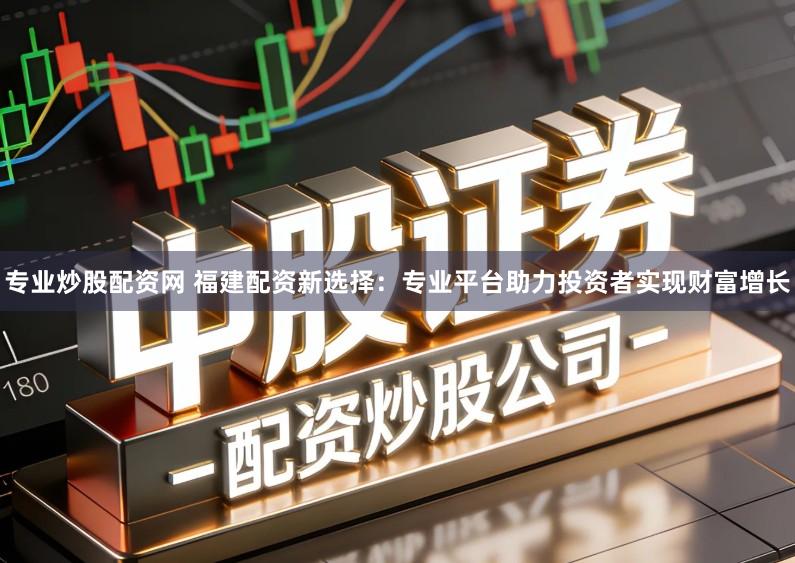 专业炒股配资网 福建配资新选择：专业平台助力投资者实现财富增长