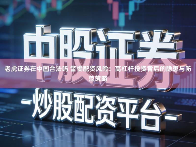 老虎证券在中国合法吗 警惕配资风险:高杠杆投资背后的隐患与防范策略