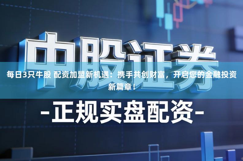 每日3只牛股 配资加盟新机遇：携手共创财富，开启您的金融投资新篇章！