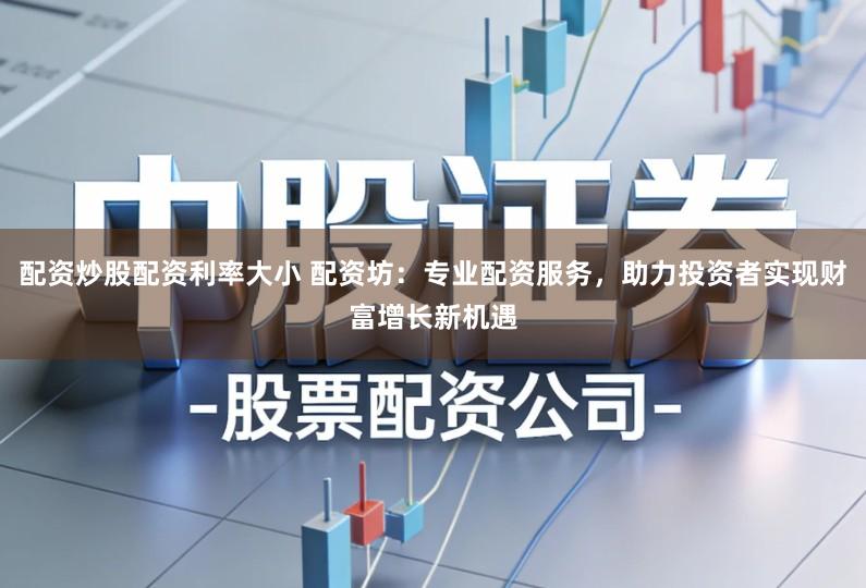 配资炒股配资利率大小 配资坊：专业配资服务，助力投资者实现财富增长新机遇