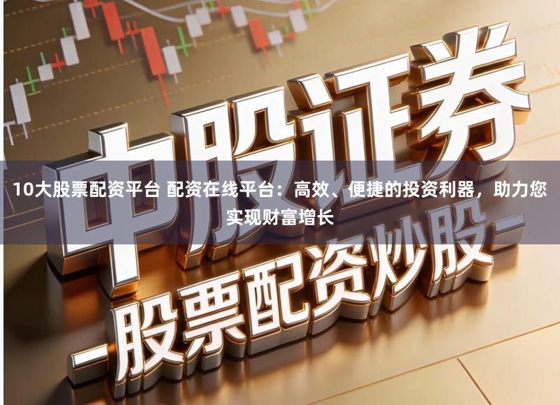 10大股票配资平台 配资在线平台:高效、便捷的投资利器,助力您实现财富增长