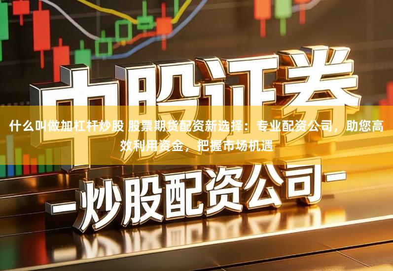 什么叫做加杠杆炒股 股票期货配资新选择：专业配资公司，助您高效利用资金，把握市场机遇