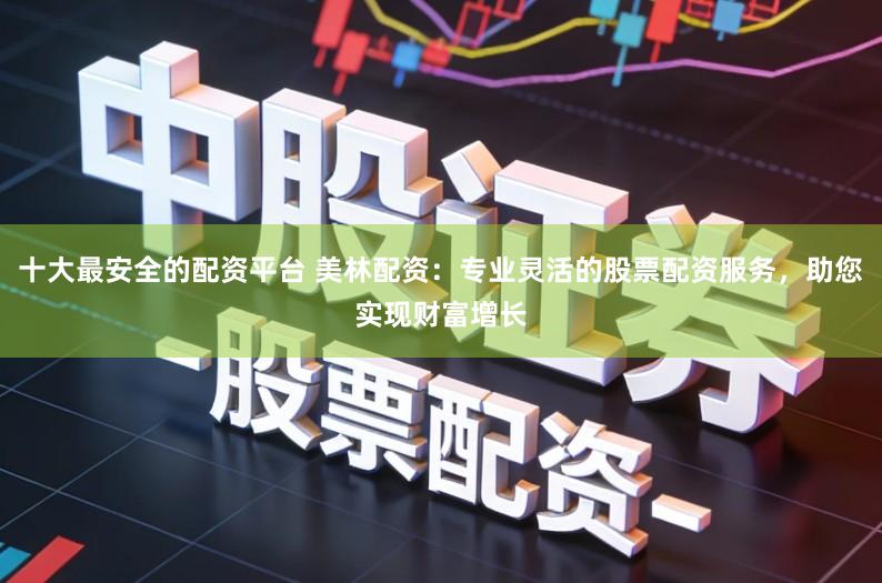 十大最安全的配资平台 美林配资：专业灵活的股票配资服务，助您实现财富增长