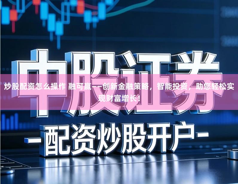 炒股配资怎么操作 融可赢——创新金融策略,智能投资,助您轻松实现财富增长!