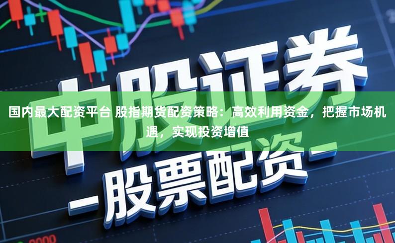 国内最大配资平台 股指期货配资策略:高效利用资金,把握市场机遇,实现投资增值