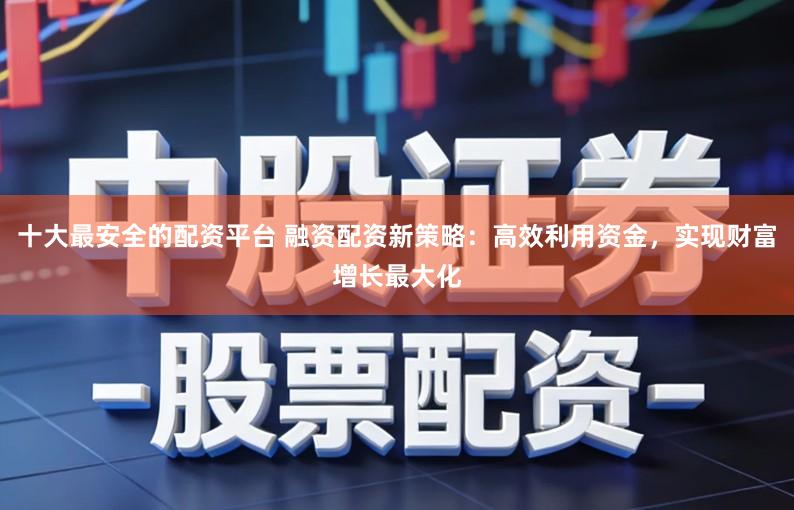 十大最安全的配资平台 融资配资新策略：高效利用资金，实现财富增长最大化