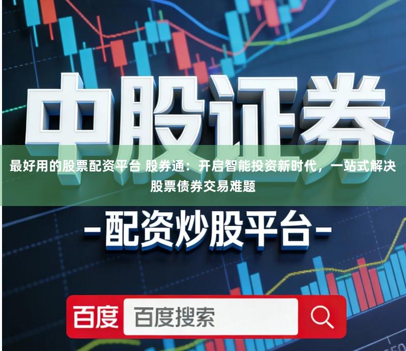 最好用的股票配资平台 股券通:开启智能投资新时代,一站式解决股票债券交易难题