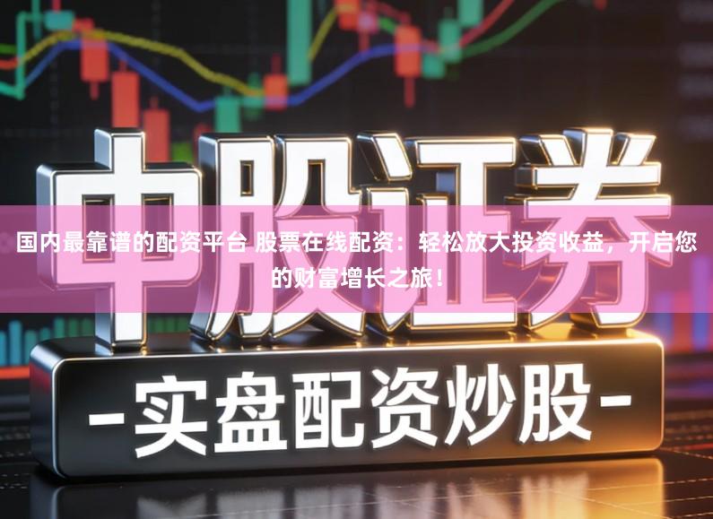 国内最靠谱的配资平台 股票在线配资:轻松放大投资收益,开启您的财富增长之旅!