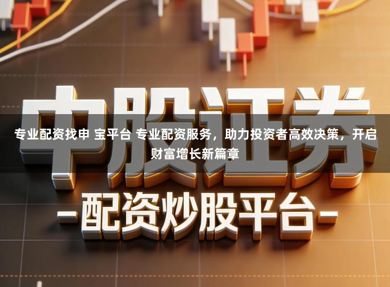 专业配资找申 宝平台 专业配资服务,助力投资者高效决策,开启财富增长新篇章