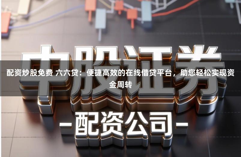 配资炒股免费 六六贷:便捷高效的在线借贷平台,助您轻松实现资金周转