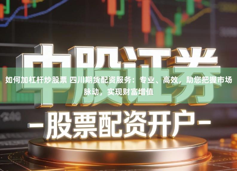 如何加杠杆炒股票 四川期货配资服务:专业、高效,助您把握市场脉动,实现财富增值