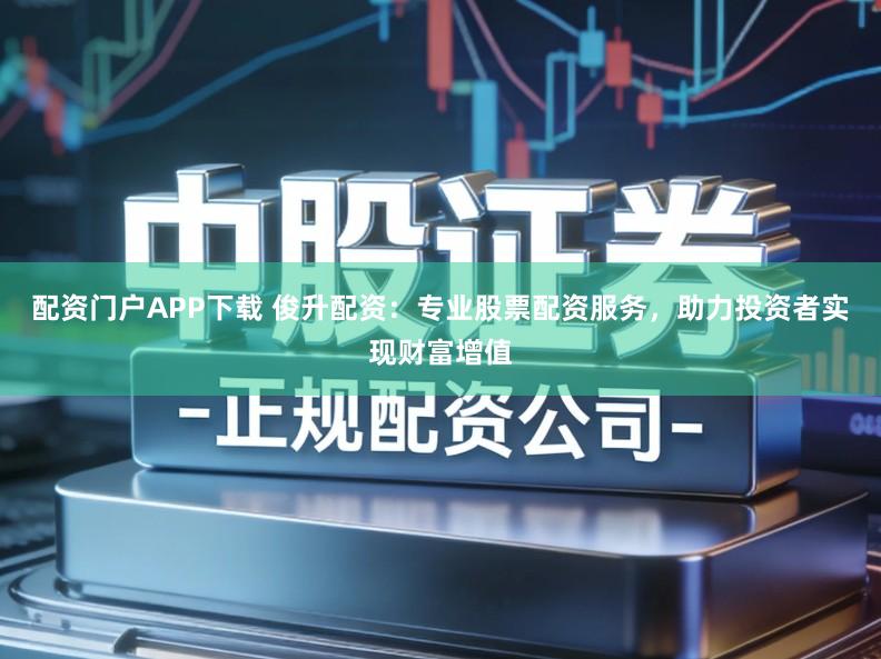 配资门户APP下载 俊升配资：专业股票配资服务，助力投资者实现财富增值