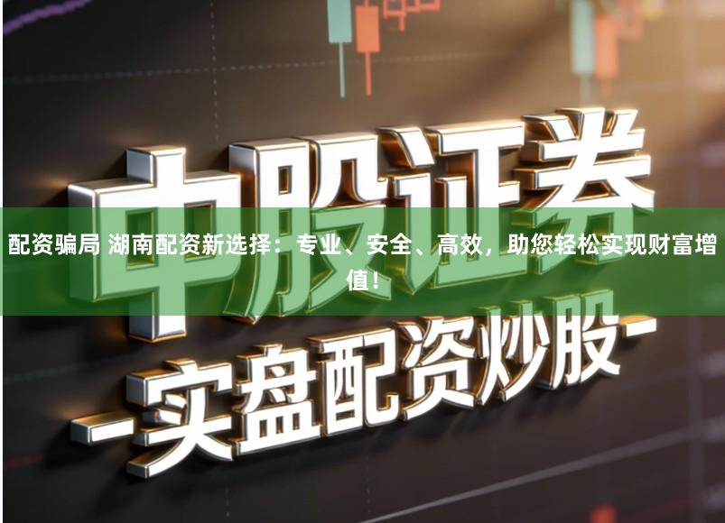 配资骗局 湖南配资新选择：专业、安全、高效，助您轻松实现财富增值！