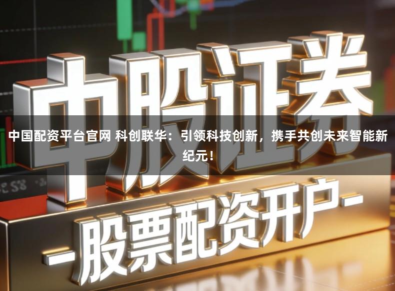 中国配资平台官网 科创联华:引领科技创新,携手共创未来智能新纪元!