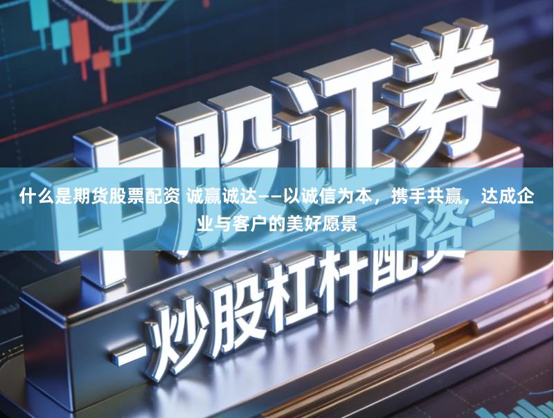 什么是期货股票配资 诚赢诚达——以诚信为本，携手共赢，达成企业与客户的美好愿景