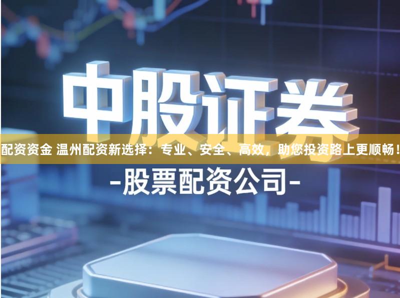 配资资金 温州配资新选择:专业、安全、高效,助您投资路上更顺畅!