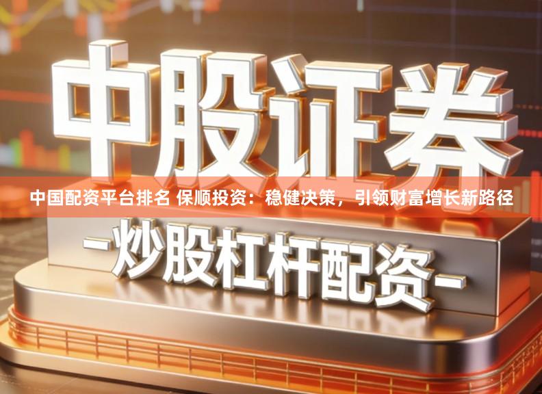 中国配资平台排名 保顺投资：稳健决策，引领财富增长新路径