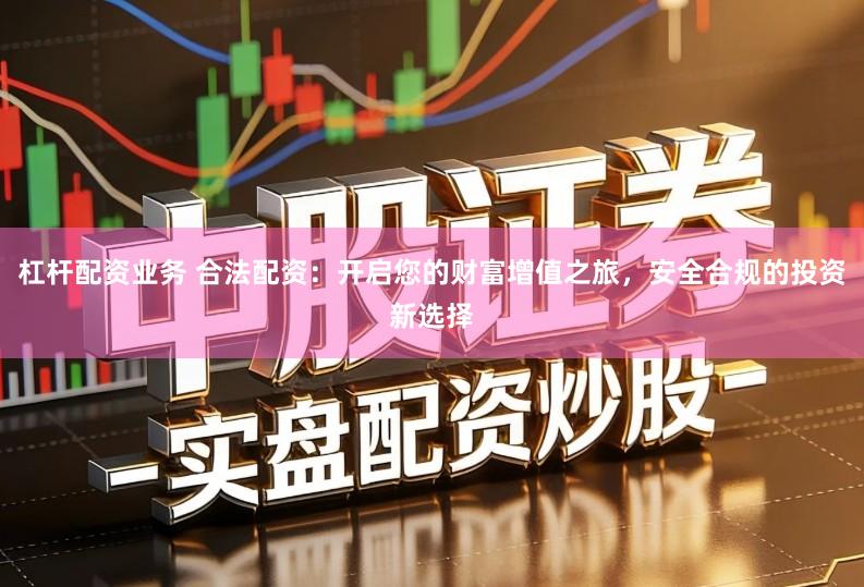 杠杆配资业务 合法配资：开启您的财富增值之旅，安全合规的投资新选择