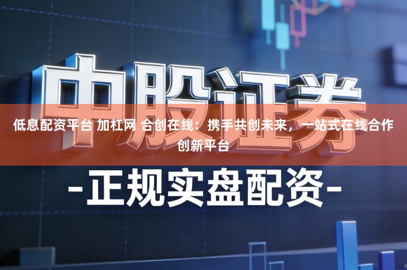 低息配资平台 加杠网 合创在线：携手共创未来，一站式在线合作创新平台