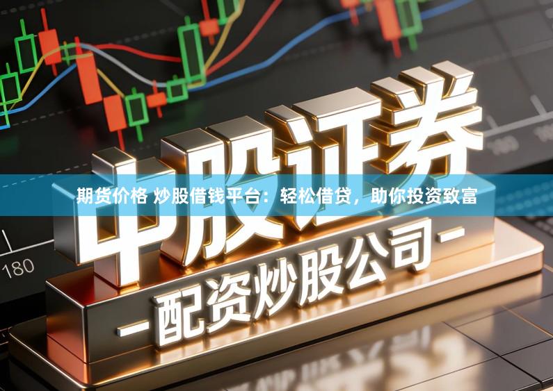 期货价格 炒股借钱平台:轻松借贷,助你投资致富