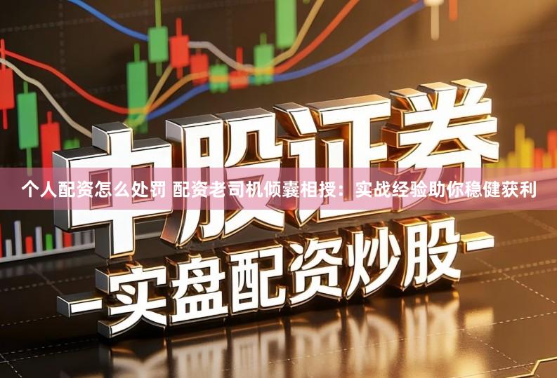 个人配资怎么处罚 配资老司机倾囊相授:实战经验助你稳健获利