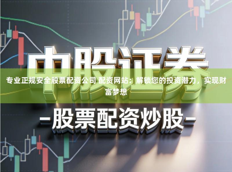 专业正规安全股票配资公司 配资网站:解锁您的投资潜力,实现财富梦想