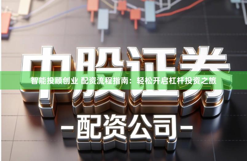 智能投顾创业 配资流程指南:轻松开启杠杆投资之旅
