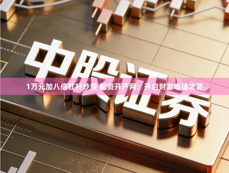 1万元加八倍杠杆炒股 配资开户网：开启财富增值之路