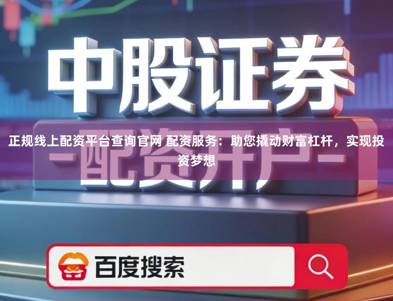 正规线上配资平台查询官网 配资服务：助您撬动财富杠杆，实现投资梦想