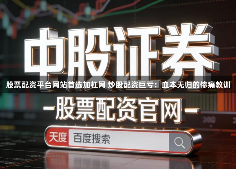 股票配资平台网站首选加杠网 炒股配资巨亏：血本无归的惨痛教训