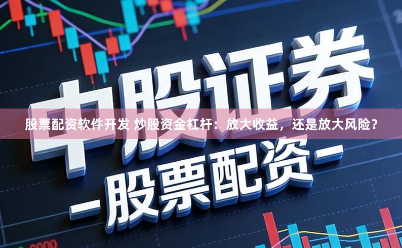 股票配资软件开发 炒股资金杠杆:放大收益,还是放大风险?