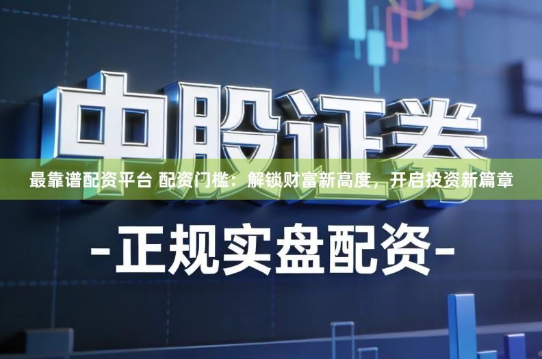 最靠谱配资平台 配资门槛：解锁财富新高度，开启投资新篇章