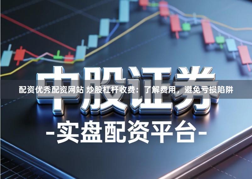 配资优秀配资网站 炒股杠杆收费：了解费用，避免亏损陷阱