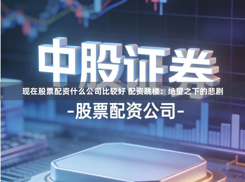 现在股票配资什么公司比较好 配资跳楼：绝望之下的悲剧