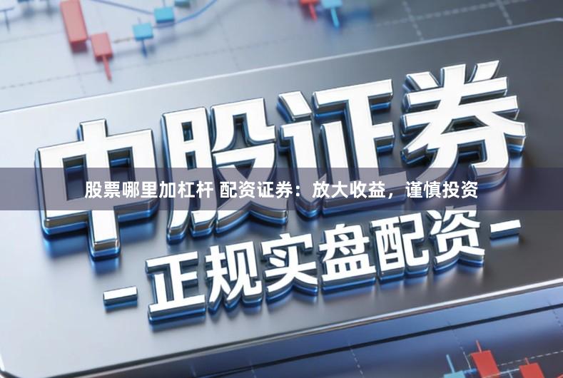 股票哪里加杠杆 配资证券：放大收益，谨慎投资