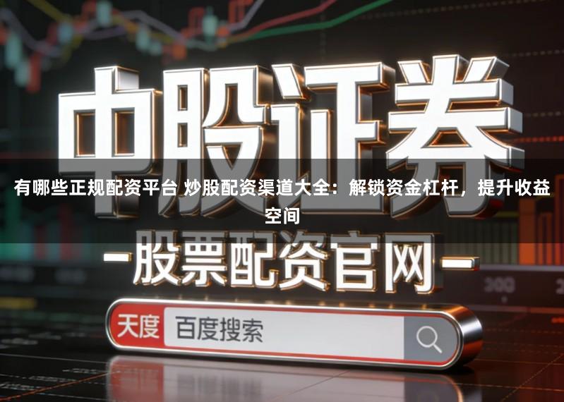 有哪些正规配资平台 炒股配资渠道大全:解锁资金杠杆,提升收益空间