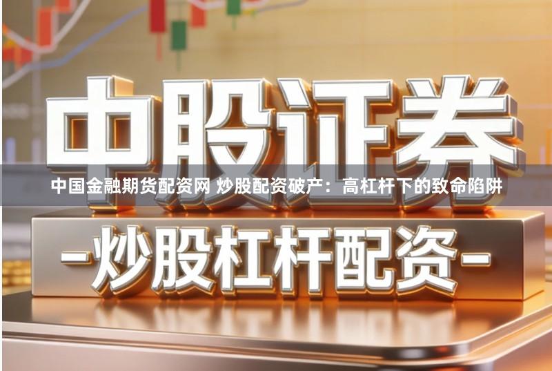 中国金融期货配资网 炒股配资破产：高杠杆下的致命陷阱