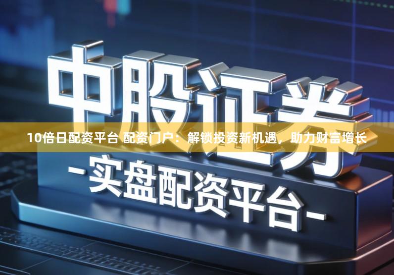 10倍日配资平台 配资门户:解锁投资新机遇,助力财富增长