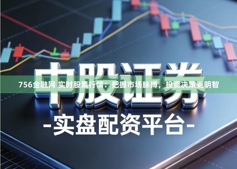 756金融网 实时股票行情:把握市场脉搏,投资决策更明智