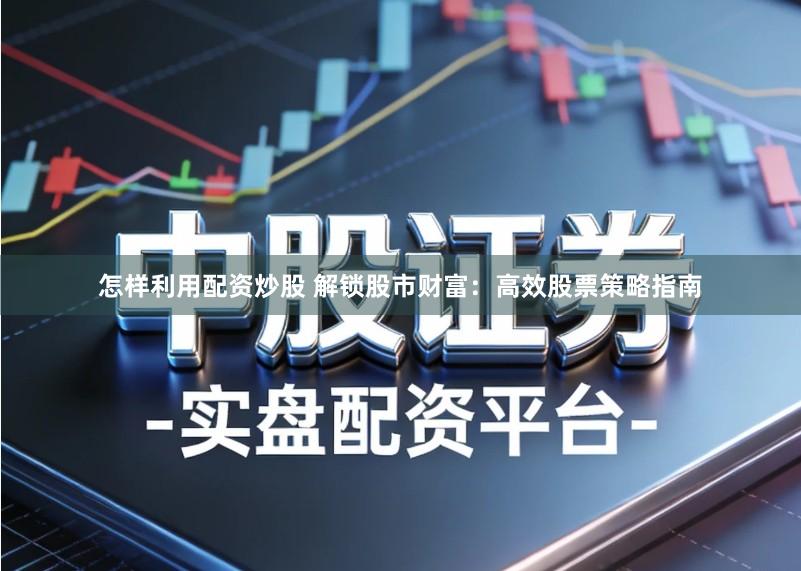 怎样利用配资炒股 解锁股市财富：高效股票策略指南