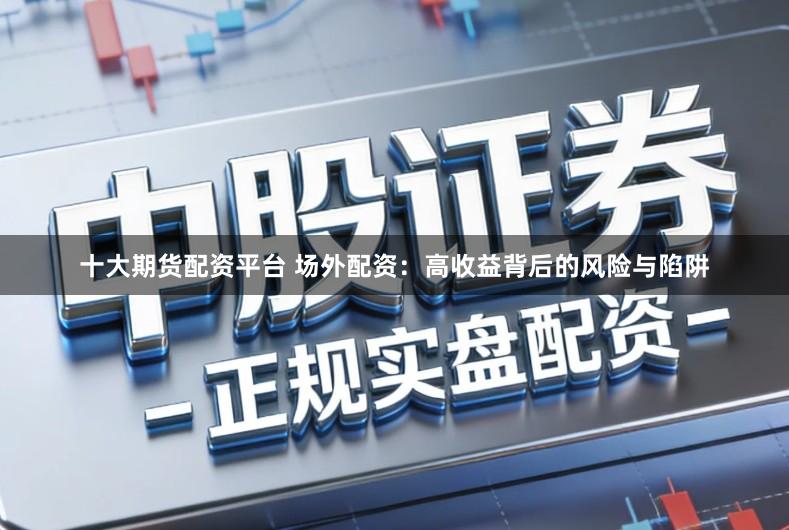 十大期货配资平台 场外配资:高收益背后的风险与陷阱