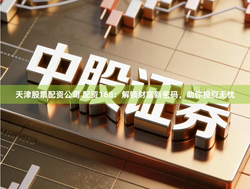 天津股票配资公司 配资168：解锁财富新密码，助你投资无忧