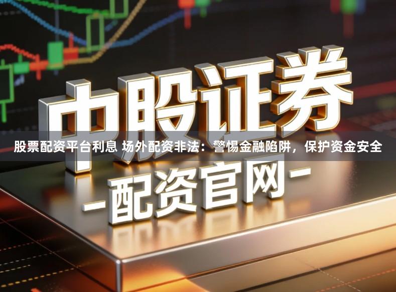 股票配资平台利息 场外配资非法:警惕金融陷阱,保护资金安全