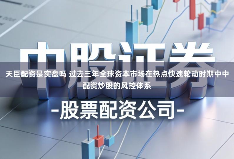 天臣配资是实盘吗 过去三年全球资本市场在热点快速轮动时期中中配资炒股的风控体系