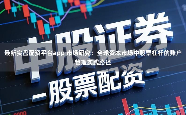 最新实盘配资平台app 市场研究:全球资本市场中股票杠杆的账户管理实践路径