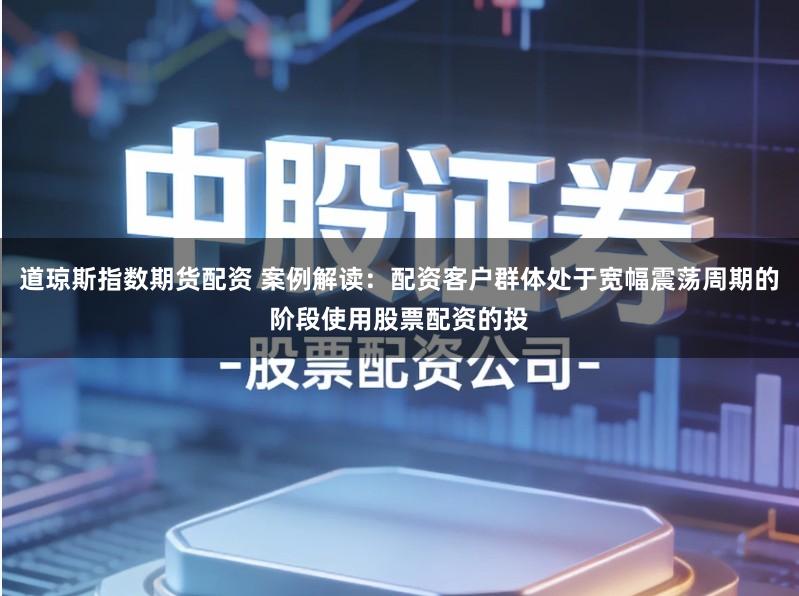 道琼斯指数期货配资 案例解读:配资客户群体处于宽幅震荡周期的阶段使用股票配资的投