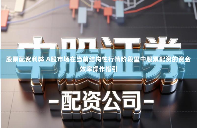 股票配资利弊 A股市场在当前结构性行情阶段里中股票配资的资金效率操作指引